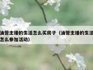 油管主播的生活怎么买房子（油管主播的生活怎么参加活动）