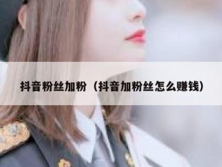 抖音粉丝加粉（抖音加粉丝怎么赚钱）