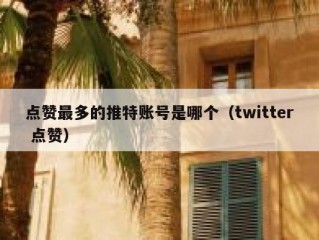 点赞最多的推特账号是哪个（twitter 点赞）