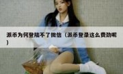 派币为何登陆不了微信（派币登录这么费劲呢）