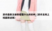 派币最新注册教程是什么样的啊（派币主网上线最新进展）