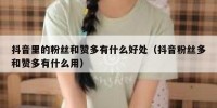 抖音里的粉丝和赞多有什么好处（抖音粉丝多和赞多有什么用）