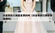 抖音粉丝灯牌是免费的吗（抖音粉丝灯牌需要续费吗）