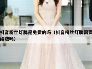 抖音粉丝灯牌是免费的吗（抖音粉丝灯牌需要续费吗）