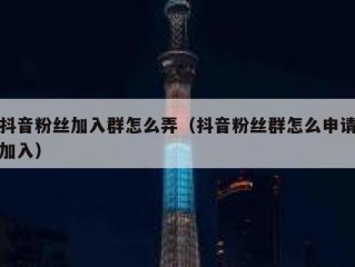抖音粉丝加入群怎么弄（抖音粉丝群怎么申请加入）