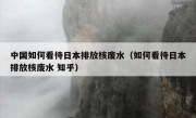 中国如何看待日本排放核废水（如何看待日本排放核废水 知乎）