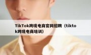 TikTok跨境电商官网招聘（tiktok跨境电商培训）