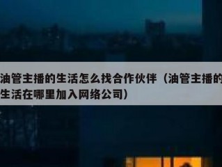 油管主播的生活怎么找合作伙伴（油管主播的生活在哪里加入网络公司）