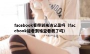 facebook看得到来访记录吗（facebook能看到谁查看我了吗）