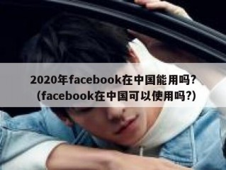 2020年facebook在中国能用吗?（facebook在中国可以使用吗?）