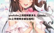 youtube上传视频要多久（youtube上传视频会被压缩吗）