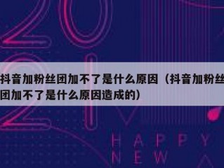抖音加粉丝团加不了是什么原因（抖音加粉丝团加不了是什么原因造成的）