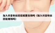 加入抖音粉丝团后就要交钱吗（加入抖音粉丝团能赚钱吗）