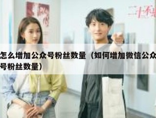 怎么增加公众号粉丝数量（如何增加微信公众号粉丝数量）