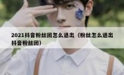 2021抖音粉丝团怎么退出（粉丝怎么退出抖音粉丝团）