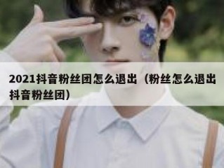 2021抖音粉丝团怎么退出（粉丝怎么退出抖音粉丝团）
