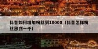 抖音如何增加粉丝到10000（抖音怎样粉丝涨到一千）