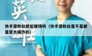 快手涨粉丝就能赚钱吗（快手涨粉丝是不是都是官方操作的）