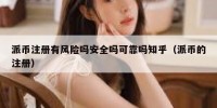 派币注册有风险吗安全吗可靠吗知乎（派币的注册）