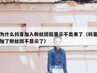 为什么抖音加入粉丝团后显示不出来了（抖音加了粉丝团不显示了）