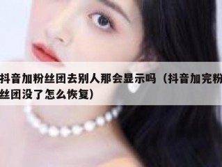抖音加粉丝团去别人那会显示吗（抖音加完粉丝团没了怎么恢复）