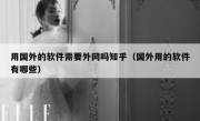 用国外的软件需要外网吗知乎（国外用的软件有哪些）