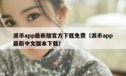 派币app最新版官方下载免费（派币app最新中文版本下载）