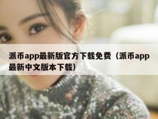 派币app最新版官方下载免费（派币app最新中文版本下载）