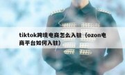 tiktok跨境电商怎么入驻（ozon电商平台如何入驻）
