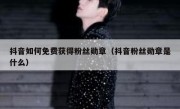 抖音如何免费获得粉丝勋章（抖音粉丝勋章是什么）