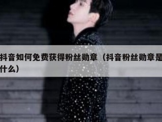 抖音如何免费获得粉丝勋章（抖音粉丝勋章是什么）