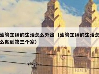 油管主播的生活怎么外出（油管主播的生活怎么搬到第三个家）