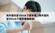 海外版抖音tiktok下载苹果（海外版抖音tiktok下载苹果破解版）