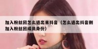 加入粉丝团怎么退出来抖音（怎么退出抖音刚加入粉丝团成员身份）