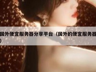 国外便宜服务器分享平台（国外的便宜服务器）