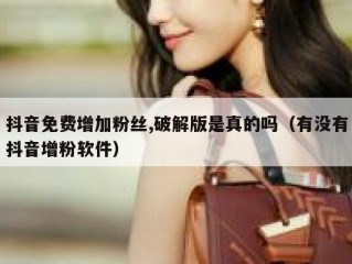 抖音免费增加粉丝,破解版是真的吗（有没有抖音增粉软件）