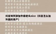 抖音如何添加外国老头nice（抖音怎么加外国的用户）