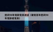慰问50年党龄党员讲话（建党百年慰问50年党龄老党员）