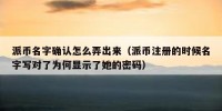 派币名字确认怎么弄出来（派币注册的时候名字写对了为何显示了她的密码）