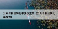公众号粉丝转化率多少正常（公众号粉丝转化率多大）