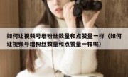 如何让视频号增粉丝数量和点赞量一样（如何让视频号增粉丝数量和点赞量一样呢）