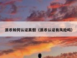 派币如何认证真假（派币认证有风险吗）