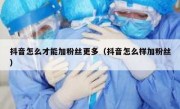 抖音怎么才能加粉丝更多（抖音怎么样加粉丝）