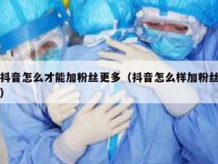抖音怎么才能加粉丝更多（抖音怎么样加粉丝）