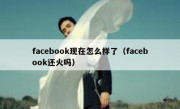 facebook现在怎么样了（facebook还火吗）
