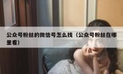 公众号粉丝的微信号怎么找（公众号粉丝在哪里看）