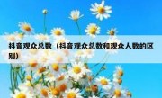抖音观众总数（抖音观众总数和观众人数的区别）
