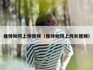 推特如何上传视频（推特如何上传长视频）