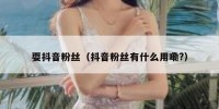 耍抖音粉丝（抖音粉丝有什么用嘞?）