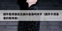 国外服务器能在国内备案吗知乎（国外不用备案的服务器）